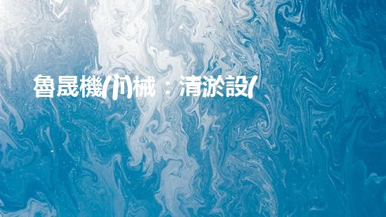 魯晟機(jī)械：清淤設(shè)備的領(lǐng)航者，你知道它為何備受矚目嗎？